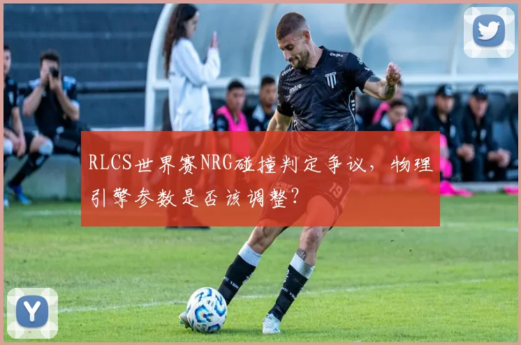 RLCS世界赛NRG碰撞判定争议，物理引擎参数是否该调整？