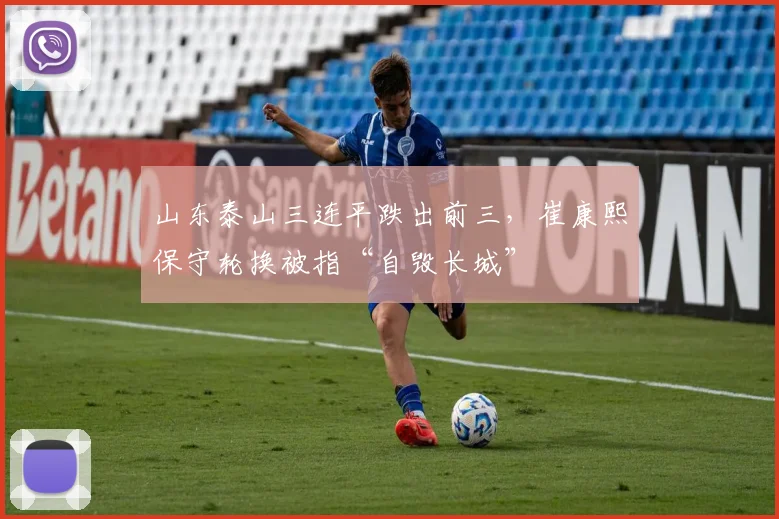 山东泰山三连平跌出前三，崔康熙保守轮换被指“自毁长城”