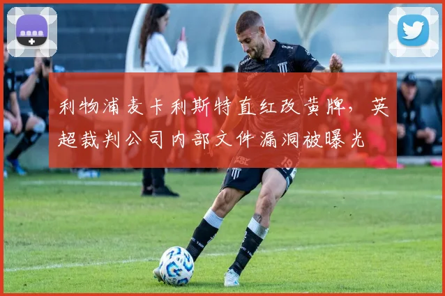 利物浦麦卡利斯特直红改黄牌，英超裁判公司内部文件漏洞被曝光
