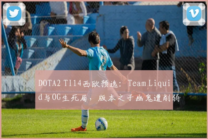 DOTA2 TI14西欧预选：Team Liquid与OG生死局，版本之子幽鬼遭削弱