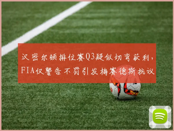汉密尔顿排位赛Q3疑似切弯获利，FIA仅警告不罚引发梅赛德斯抗议