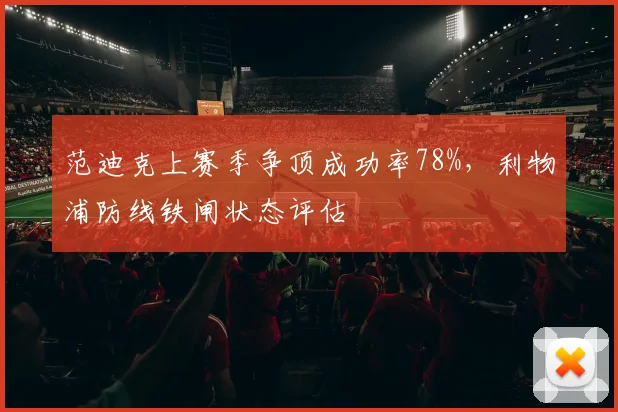 范迪克上赛季争顶成功率78%，利物浦防线铁闸状态评估
