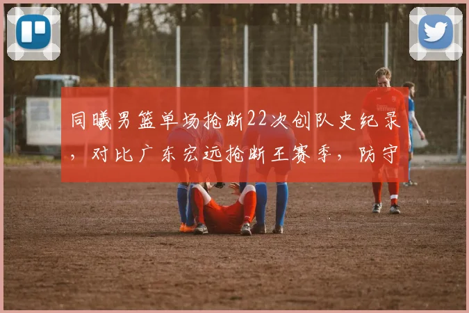 同曦男篮单场抢断22次创队史纪录，对比广东宏远抢断王赛季，防守压迫性进化对比